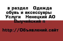  в раздел : Одежда, обувь и аксессуары » Услуги . Ненецкий АО,Выучейский п.